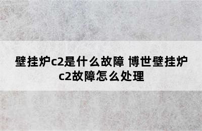 壁挂炉c2是什么故障 博世壁挂炉c2故障怎么处理